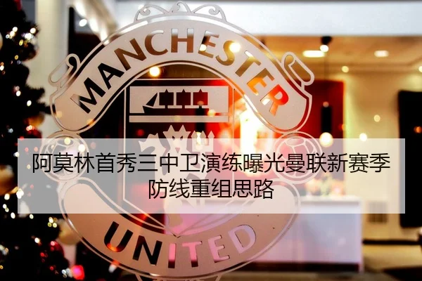 阿莫林首秀三中卫演练曝光曼联新赛季防线重组思路